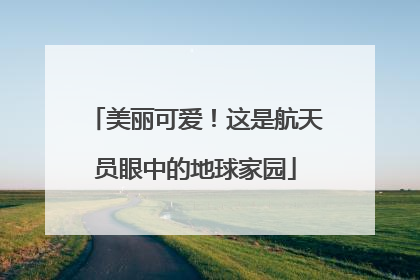 美丽可爱！这是航天员眼中的地球家园