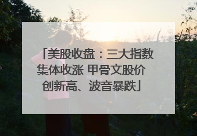美股收盘：三大指数集体收涨 甲骨文股价创新高、波音暴跌