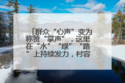 群众“心声”变为称赞“掌声”，这里在“水”“绿”“路”上持续发力，村容村貌焕然一新