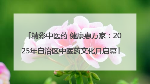 精彩中医药 健康惠万家：2025年自治区中医药文化月启幕