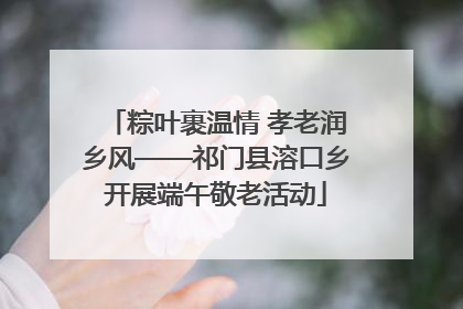粽叶裹温情 孝老润乡风——祁门县溶口乡开展端午敬老活动