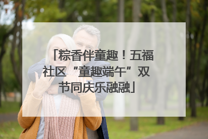 粽香伴童趣！五福社区“童趣端午”双节同庆乐融融