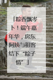 粽香飘岑卜！端午嘉年华，房东阿姨与租客结下“粽子情”