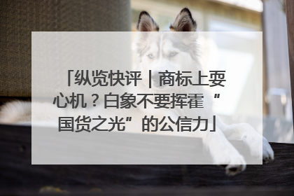 纵览快评｜商标上耍心机？白象不要挥霍“国货之光”的公信力