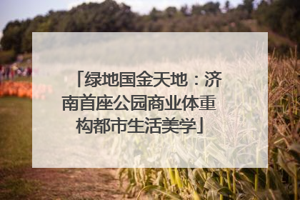 绿地国金天地：济南首座公园商业体重构都市生活美学