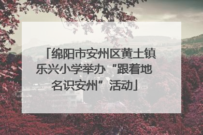 绵阳市安州区黄土镇乐兴小学举办“跟着地名识安州”活动