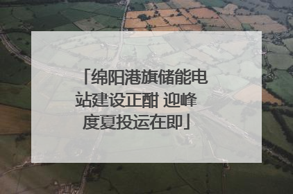 绵阳港旗储能电站建设正酣 迎峰度夏投运在即