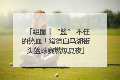 组图丨“篮” 不住的热血！常德白马湖街头篮球赛燃爆夏夜