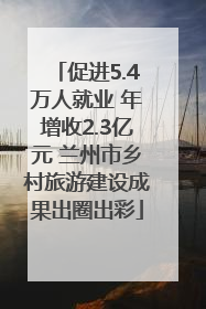 促进5.4万人就业 年增收2.3亿元 兰州市乡村旅游建设成果出圈出彩