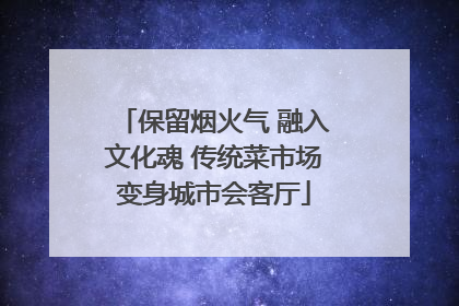 保留烟火气 融入文化魂 传统菜市场变身城市会客厅