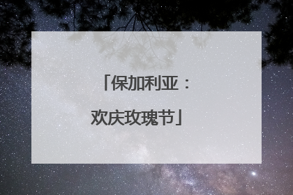 保加利亚：欢庆玫瑰节