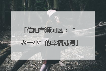 信阳市浉河区：“一老一小”的幸福港湾