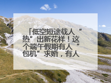 低空短途载人“热”出新花样！这个端午假期有人“包机”求婚，有人空中看龙舟赛