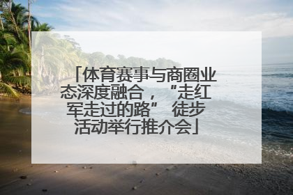 体育赛事与商圈业态深度融合，“走红军走过的路” 徒步活动举行推介会