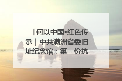 何以中国•红色传承｜中共满洲省委旧址纪念馆：第一份抗日宣言在这里发出