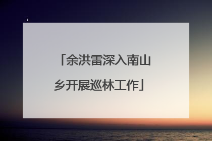 余洪雷深入南山乡开展巡林工作