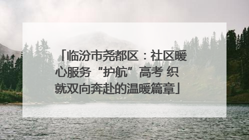 临汾市尧都区：社区暖心服务“护航”高考 织就双向奔赴的温暖篇章