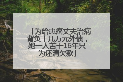 为给患癌丈夫治病背负十几万元外债，她一人苦干16年只为还清欠款