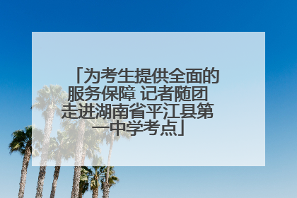 为考生提供全面的服务保障 记者随团走进湖南省平江县第一中学考点