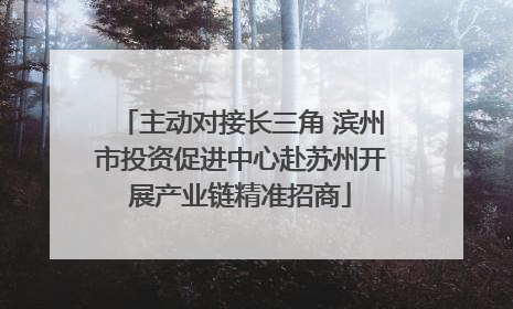 主动对接长三角 滨州市投资促进中心赴苏州开展产业链精准招商