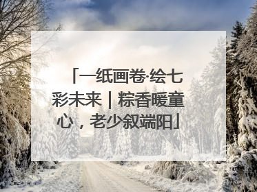 一纸画卷·绘七彩未来｜粽香暖童心，老少叙端阳