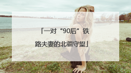 一对“90后”铁路夫妻的北疆守望