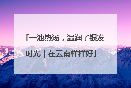 一池热汤，温润了银发时光｜在云南样样好