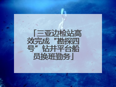 三亚边检站高效完成“勘探四号”钻井平台船员换班勤务