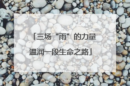 三场“雨”的力量温润一段生命之路