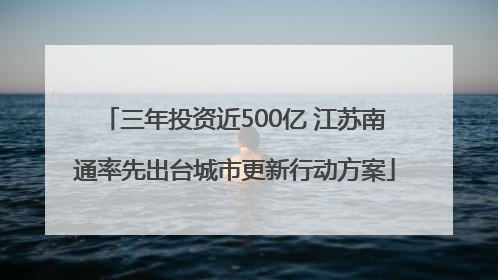 三年投资近500亿 江苏南通率先出台城市更新行动方案