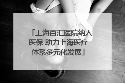 上海百汇医院纳入医保 助力上海医疗体系多元化发展