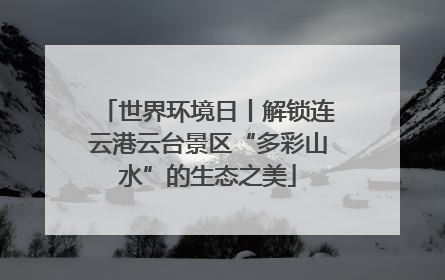 世界环境日丨解锁连云港云台景区“多彩山水”的生态之美