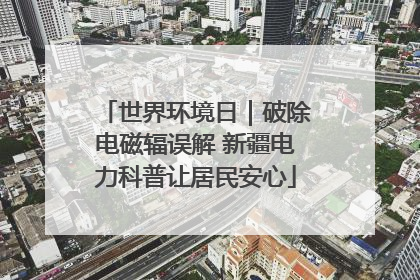 世界环境日｜破除电磁辐误解 新疆电力科普让居民安心