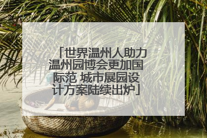 世界温州人助力温州园博会更加国际范 城市展园设计方案陆续出炉