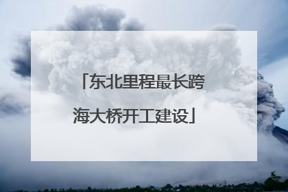 东北里程最长跨海大桥开工建设