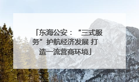 东海公安：“三式服务”护航经济发展 打造一流营商环境