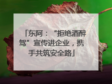东阿：“拒绝酒醉驾”宣传进企业，携手共筑安全路