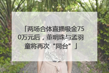 两场合体直播吸金750万元后，董明珠与孟羽童将再次“同台”