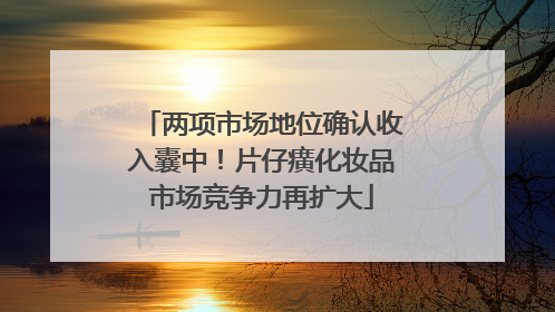 两项市场地位确认收入囊中！片仔癀化妆品市场竞争力再扩大