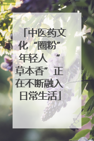 中医药文化“圈粉”年轻人 “草本香”正在不断融入日常生活