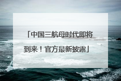 中国三航母时代即将到来！官方最新披露