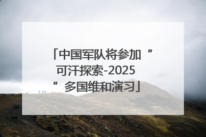 中国军队将参加“可汗探索-2025”多国维和演习