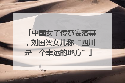 中国女子传承赛落幕，刘国梁女儿称“四川是一个幸运的地方”