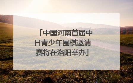 中国河南首届中日青少年围棋邀请赛将在洛阳举办