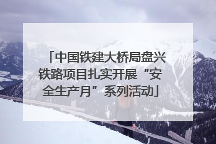 中国铁建大桥局盘兴铁路项目扎实开展“安全生产月”系列活动
