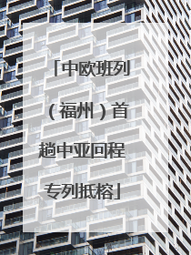 中欧班列（福州）首趟中亚回程专列抵榕