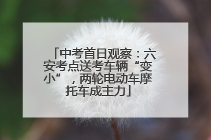 中考首日观察：六安考点送考车辆“变小”，两轮电动车摩托车成主力