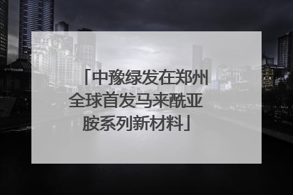 中豫绿发在郑州全球首发马来酰亚胺系列新材料