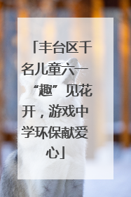 丰台区千名儿童六一“趣”见花开，游戏中学环保献爱心