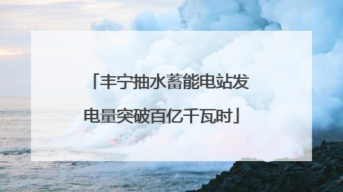 丰宁抽水蓄能电站发电量突破百亿千瓦时